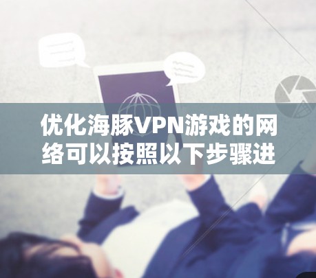 优化海豚VPN游戏的网络可以按照以下步骤进行