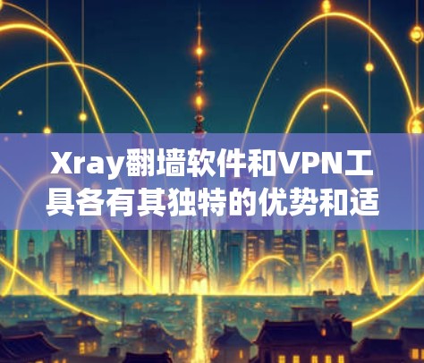 Xray翻墙软件和VPN工具各有其独特的优势和适用场景,以下是它们的比较与建议 Xray翻墙软件和VPN工具各有其独特的优势和适用场景,以下是它们的比较与建议