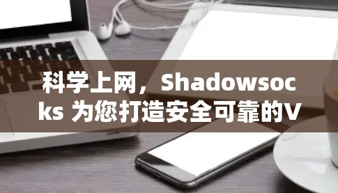 科学上网，Shadowsocks 为您打造安全可靠的VPN工具