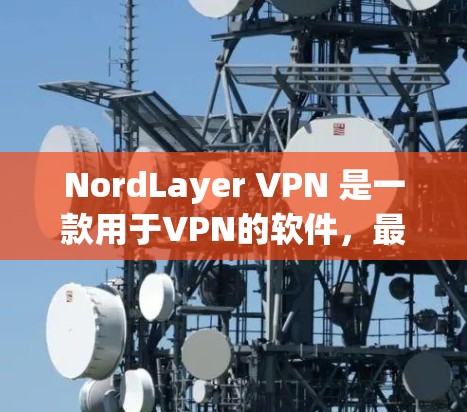 NordLayer VPN 是一款用于VPN的软件,最新版本通常会根据公司发布的内容和技术更新来改进功能和性能。如果你需要下载最新版本的NordLayer <strong>VPN客户端</strong>,以下是几个可靠的方法