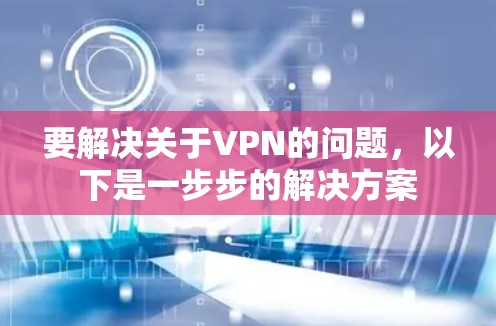 要解决关于VPN的问题,以下是一步步的解决方案 要解决关于VPN的问题,以下是一步步的解决方案