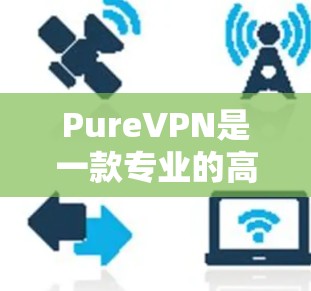 PureVPN是一款专业的高速VPN软件,支持多设备使用,提供24/7的实时性、多种加密算法和安全措施。以下是详细的下载和使用指南 PureVPN是一款专业的高速VPN软件,支持多设备使用,提供24/7的实时性、多种加密算法和安全措施。以下是详细的下载和使用指南