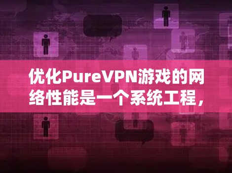 优化PureVPN游戏的网络性能是一个系统工程,涉及多个步骤和工具的使用。以下是逐步优化的方案