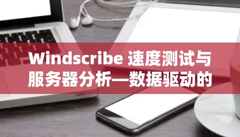 Windscribe 速度测试与服务器分析—数据驱动的服务器健康评估