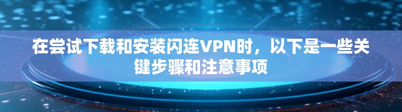 在尝试下载和安装闪连VPN时，以下是一些关键步骤和注意事项