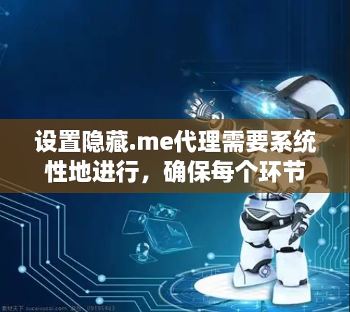 设置隐藏.me代理需要系统性地进行,确保每个环节都正确无误。以下是一个详细的步骤指南