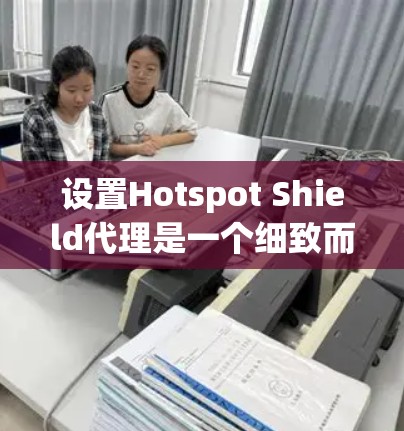 设置Hotspot Shield代理是一个细致而复杂的过程,需要确保每个步骤都正确执行。以下是一个详细的步骤指南,帮助您顺利设置代理