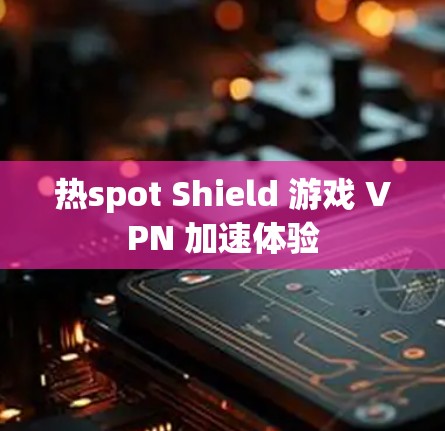 热spot Shield 游戏 VPN 加速体验