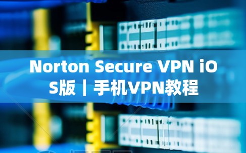 Norton Secure VPN iOS版｜手机VPN教程