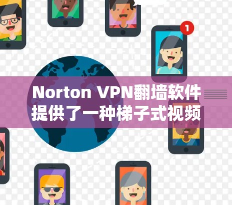 Norton VPN翻墙软件提供了一种梯子式视频访问方式，结合翻墙功能，非常适合在非公开位置访问视频。以下是详细的步骤指南