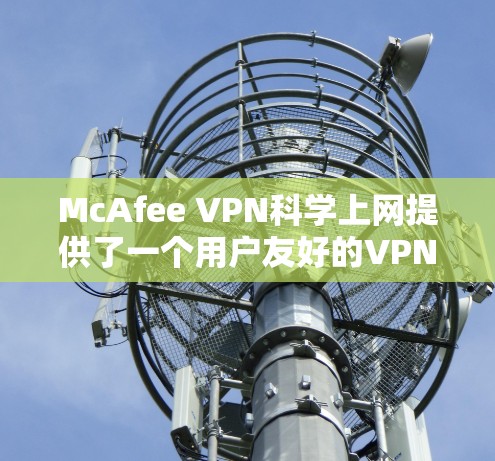 McAfee VPN科学上网提供了一个用户友好的VPN解决方案,帮助用户在安全和隐私方面享受高效和便捷的访问体验。以下是对其访问体验的详细分析