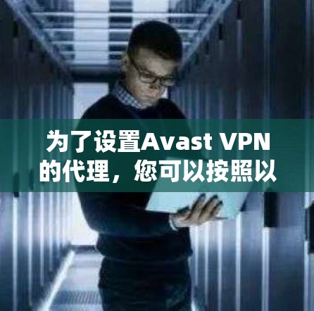 为了设置Avast VPN的代理,您可以按照以下步骤进行操作 为了设置Avast VPN的代理,您可以按照以下步骤进行操作