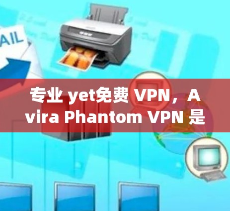 专业 yet免费 VPN,Avira Phantom VPN 是你的VPN选择 专业 yet免费 VPN,Avira Phantom VPN 是你的VPN选择