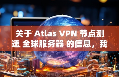 关于 Atlas VPN 节点测速 全球服务器 的信息,我将逐步为你进行解释和整理 关于 Atlas VPN 节点测速 全球服务器 的信息,我将逐步为你进行解释和整理