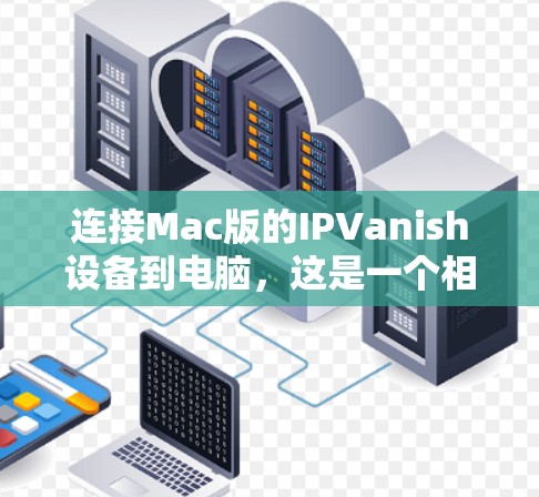 连接Mac版的IPVanish设备到电脑,这是一个相对简单的过程,但需要仔细操作以确保安全。以下是详细的步骤指南 连接Mac版的IPVanish设备到电脑,这是一个相对简单的过程,但需要仔细操作以确保安全。以下是详细的步骤指南