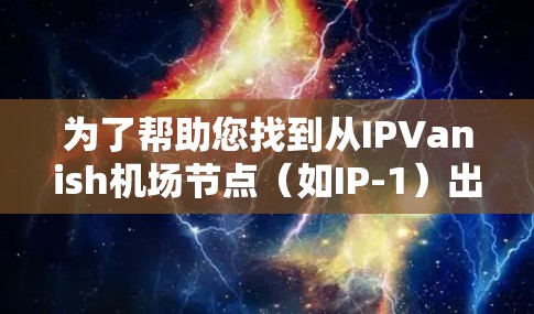 为了帮助您找到从IPVanish机场节点（如IP-1）出发的大规模高速铁路线路，以下是一些步骤和建议