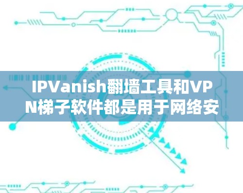 IPVanish翻墙工具和VPN梯子软件都是用于网络安全的工具，但它们在功能、成本、适用场景等方面有所不同。以下是对它们的详细介绍