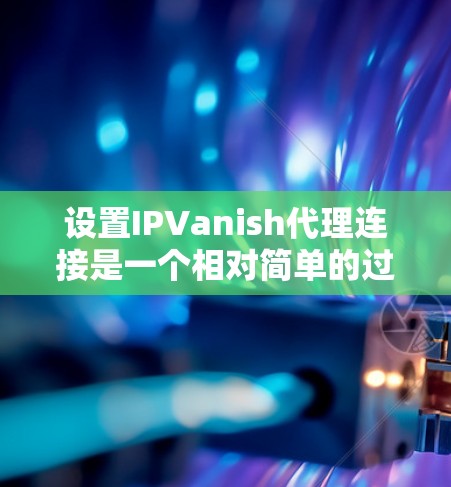 设置IPVanish代理连接是一个相对简单的过程，但需要仔细操作以确保所有设置正确。以下是一些步骤指南，帮助你顺利设置连接