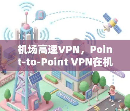 机场高速VPN,Point-to-Point VPN在机场中的应用与发展 机场高速VPN,Point-to-Point VPN在机场中的应用与发展