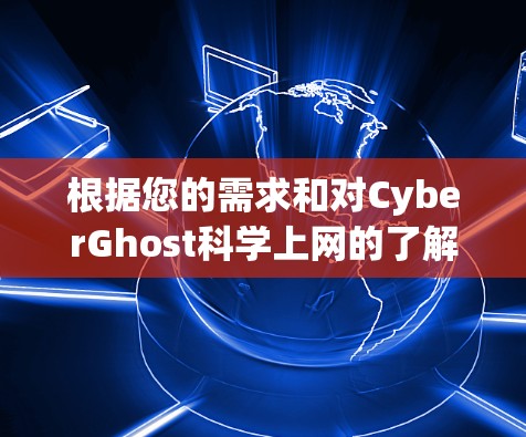 根据您的需求和对CyberGhost科学上网的了解，以下是详细的总结和建议