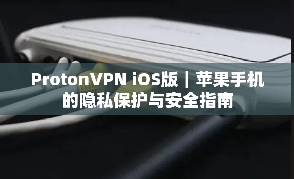 ProtonVPN iOS版｜苹果手机的隐私保护与安全指南