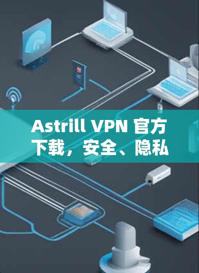 Astrill VPN 官方下载,安全、隐私与性能的完美结合