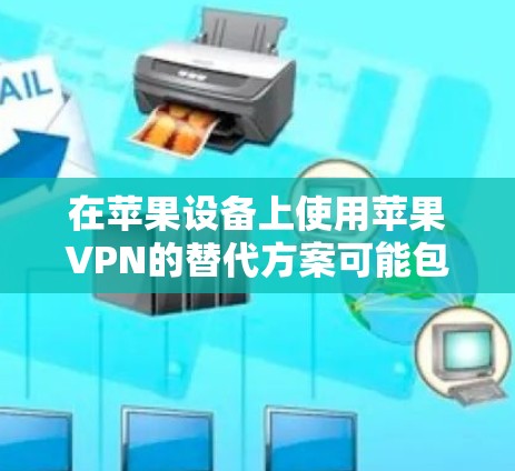 在苹果设备上使用苹果VPN的替代方案可能包括以下几种