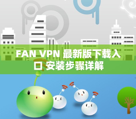 FAN VPN 最新版下载入口 安装步骤详解 FAN VPN 最新版下载入口 安装步骤详解