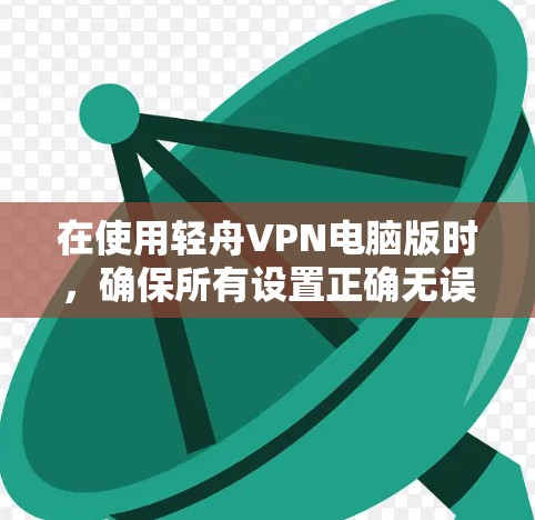 在使用轻舟VPN电脑版时，确保所有设置正确无误，以下是详细的解决步骤