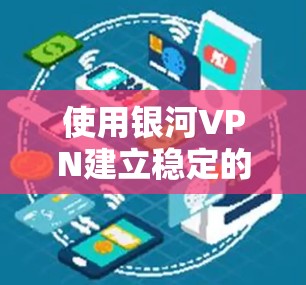 使用银河VPN建立稳定的VPN连接，可以按照以下步骤进行