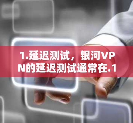 1.延迟测试，银河VPN的延迟测试通常在.1秒以内通过，这表明其服务器的响应速度非常快，能够保证用户的数据传输速度