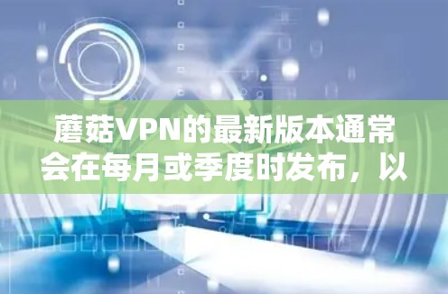 蘑菇VPN的最新版本通常会在每月或季度时发布，以确保功能的更新和性能的提升。以下是关于蘑菇VPN的最新版本信息和下载指南