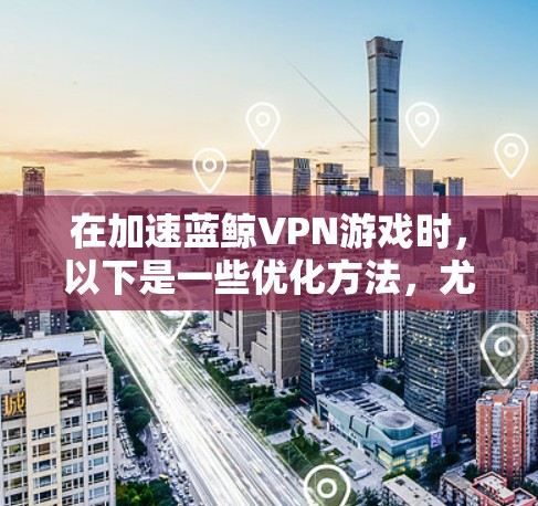 在加速蓝鲸VPN游戏时，以下是一些优化方法，尤其适用于低延迟节点的配置
