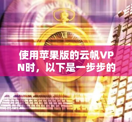 使用苹果版的云帆VPN时,以下是一步步的指南 使用苹果版的云帆VPN时,以下是一步步的指南
