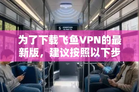 为了下载飞鱼VPN的最新版，建议按照以下步骤进行