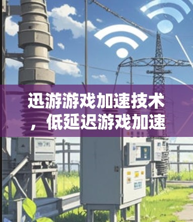 迅游游戏加速技术,低延迟游戏加速工具