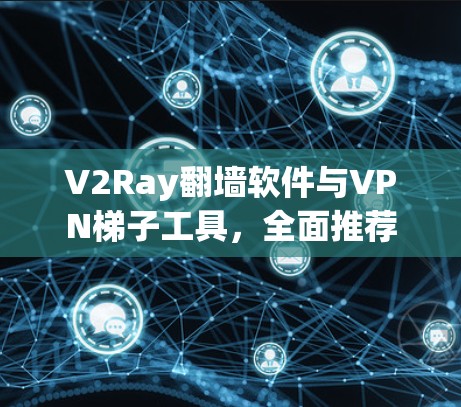 V2Ray翻墙软件与VPN梯子工具,全面推荐