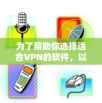 为了帮助你选择适合VPN的软件，以下是一些推荐，涵盖了你的需求和设备类型
