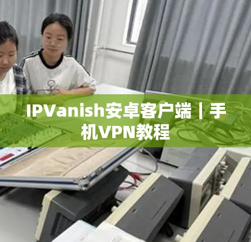 IPVanish安卓客户端|手机VPN教程