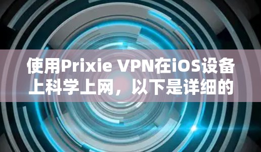 使用Prixie VPN在iOS设备上科学上网，以下是详细的步骤指南