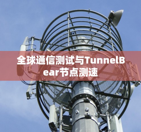 全球通信测试与TunnelBear节点测速