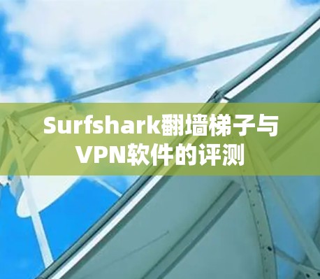 Surfshark翻墙梯子与VPN软件的评测