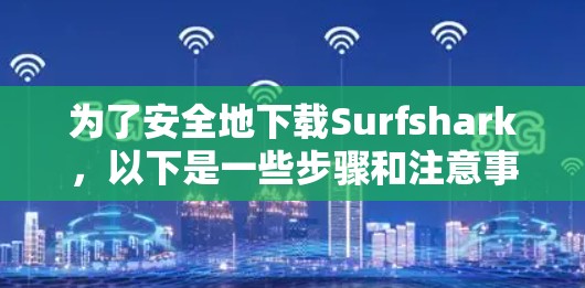 为了安全地下载Surfshark，以下是一些步骤和注意事项