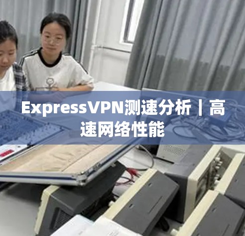 ExpressVPN测速分析｜高速网络性能