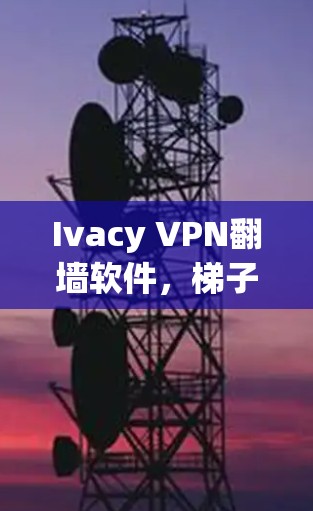 Ivacy VPN翻墙软件,梯子式解决方案 Ivacy VPN翻墙软件,梯子式解决方案