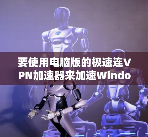 要使用电脑版的极速连VPN加速器来加速Windows电脑,可以按照以下步骤操作