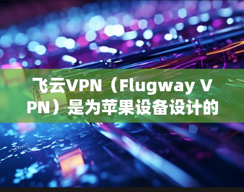 飞云VPN（Flugway VPN）是为苹果设备设计的VPN服务，旨在提供端到端加密，保护用户的数据和隐私。以下是关于飞云VPN苹果版本的一些关键信息