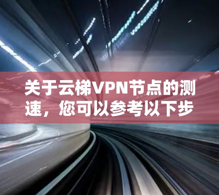 关于云梯VPN节点的测速,您可以参考以下步骤进行测试,以了解节点的性能
