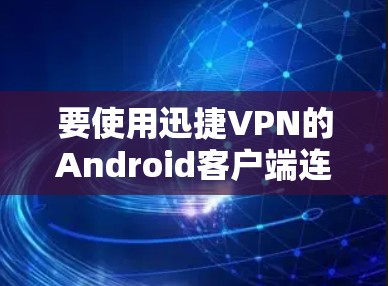 要使用迅捷VPN的Android客户端连接到VPN，您可以按照以下步骤进行