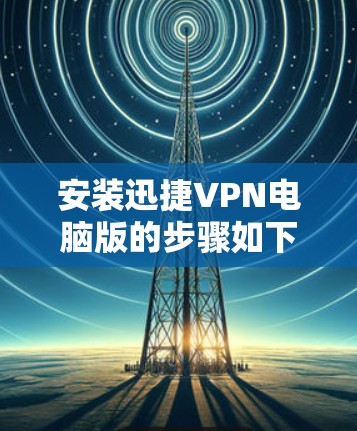 安装迅捷VPN电脑版的步骤如下 安装迅捷VPN电脑版的步骤如下